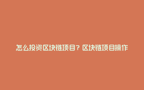 区块链投资项目(区块链项目如何投资)